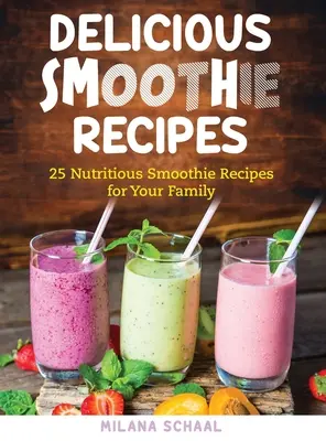 Rețete delicioase de smoothie: 25 de rețete nutritive de smoothie pentru familia ta - Delicious Smoothie Recipes: 25 Nutritious Smoothie Recipes for Your Family