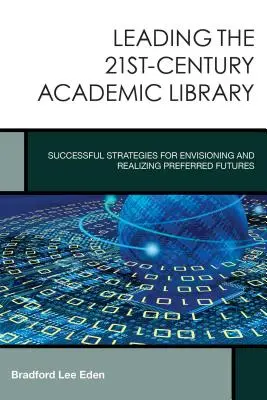 Leading the 21st-Century Academic Library: Strategii de succes pentru imaginarea și realizarea viitorurilor preferate (Successful Strategies for Envisioning and Realizing Preferred Futures) - Leading the 21st-Century Academic Library: Successful Strategies for Envisioning and Realizing Preferred Futures