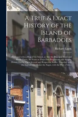 O istorie adevărată și exactă a insulei Barbadoes: ilustrată cu o hartă a insulei, precum și cu principalii copaci și plante de acolo, prezentată în - A True & Exact History of the Island of Barbadoes: Illustrated With a Map of the Island, as Also the Principal Trees and Plants There, Set Forth in Th