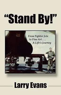 Stand By! De la avioanele de luptă la arta plastică ... o călătorie a vieții - Stand By!: From Fighter Jets to Fine Art . . . a Life's Journey