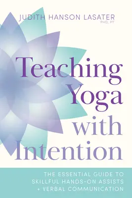 Predarea yoga cu intenție: Ghidul esențial pentru asistență manuală abilă și comunicare verbală - Teaching Yoga with Intention: The Essential Guide to Skillful Hands-On Assists and Verbal Communication