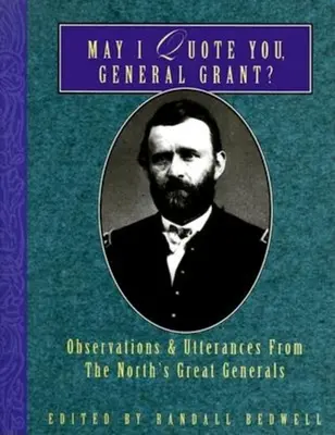 Pot să vă citez, domnule general Grant?: Observations & Utterances of the North's Great Generals - May I Quote You, General Grant?: Observations & Utterances of the North's Great Generals