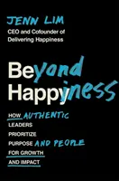 Beyond Happiness - How Authentic Leaders Prioritizeze Purpose and People for Growth and Impact - Beyond Happiness - How Authentic Leaders Prioritize Purpose and People for Growth and Impact