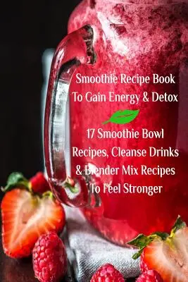 Cartea de rețete Smoothie pentru a obține energie și detoxifiere 17 rețete Smoothie Bowl, băuturi de curățare și rețete Blender Mix pentru a vă simți mai puternici - Smoothie Recipe Book To Gain Energy & Detox 17 Smoothie Bowl Recipes, Cleanse Drinks & Blender Mix Recipes To Feel Stronger
