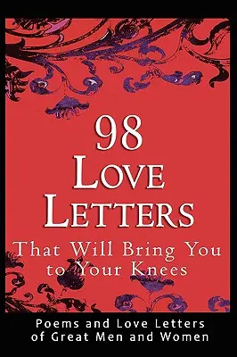 98 de scrisori de dragoste care te vor pune în genunchi: Poezii și scrisori de dragoste ale unor mari bărbați și femei - 98 Love Letters That Will Bring You to Your Knees: Poems and Love Letters of Great Men and Women