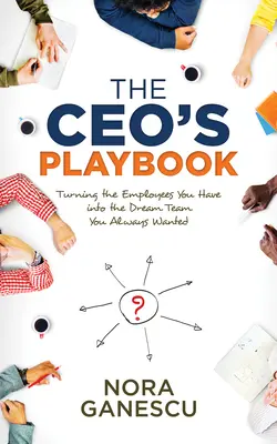 The Ceo's Playbook: Transformarea angajaților pe care îi ai în echipa de vis pe care ți-ai dorit-o întotdeauna - The Ceo's Playbook: Turning the Employees You Have Into the Dream Team You Always Wanted