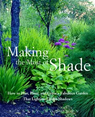 Profitând la maximum de umbră: Cum să planifici, să plantezi și să cultivi o grădină fabuloasă care să lumineze umbrele - Making the Most of Shade: How to Plan, Plant, and Grow a Fabulous Garden That Lightens Up the Shadows