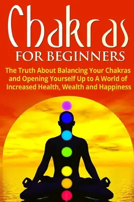 Chakre pentru începători: Adevărul despre echilibrarea chakrelor și deschiderea către o lume a sănătății, bogăției și fericirii sporite - Chakras for Beginners: The Truth About Balancing Your Chakras and Opening Yourself Up to A World of Increased Health, Wealth and Happiness