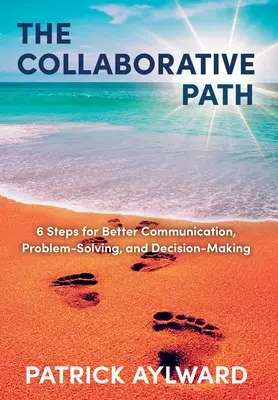 Calea colaborării: 6 pași pentru o mai bună comunicare, rezolvarea problemelor și luarea deciziilor - The Collaborative Path: 6 Steps for Better Communication, Problem-Solving, and Decision-Making