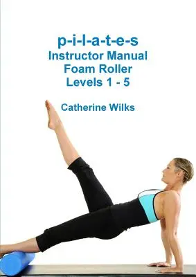 p-i-l-a-t-e-s Instructor Manual Foam Roller - Nivelurile 1 - 5 - p-i-l-a-t-e-s Instructor Manual Foam Roller - Levels 1 - 5