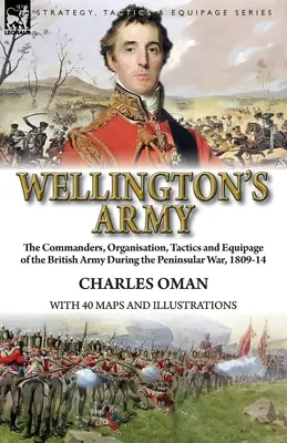 Armata lui Wellington: comandanții, organizarea, tactica și echipamentul armatei britanice în timpul războiului peninsular, 1809-14 - Wellington's Army: the Commanders, Organisation, Tactics and Equipage of the British Army During the Peninsular War, 1809-14
