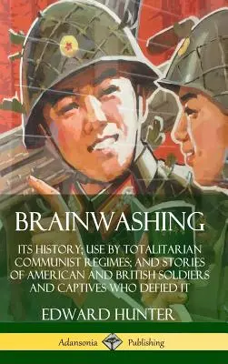 Brainwashing: Its History; Use by Totalitarian Communist Regimes; and Stories of American and British Soldiers and Captives Who Defi