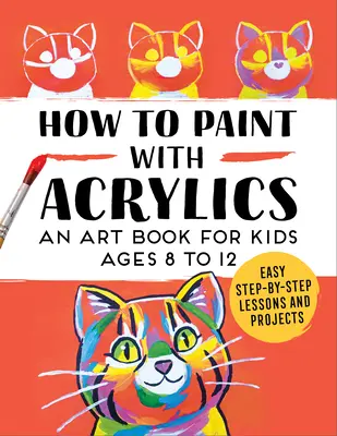 How to Paint with Acrylics (Cum să pictezi cu acrilice): O carte de artă pentru copii cu vârste cuprinse între 8 și 12 ani - How to Paint with Acrylics: An Art Book for Kids Ages 8 to 12