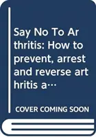 Say No To Arthritis - Cum să preveniți, să ameliorați și să rezolvați durerile articulare și musculare - Say No To Arthritis - How to prevent, relieve and resolve joint and muscle pain