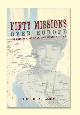 Cincizeci de misiuni deasupra Europei: Jurnalul de război al lt. John Shular, USAAC - Fifty Missions over Europe: The Wartime Diary of Lt. John Shular, USAAC