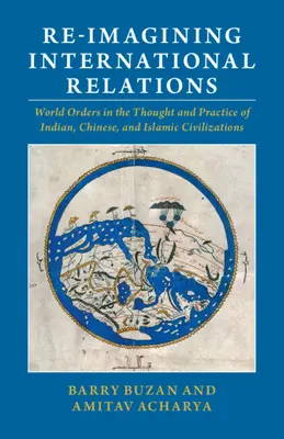 Reimaginarea relațiilor internaționale: Ordini mondiale în gândirea și practica civilizațiilor indiană, chineză și islamică - Re-Imagining International Relations: World Orders in the Thought and Practice of Indian, Chinese, and Islamic Civilizations