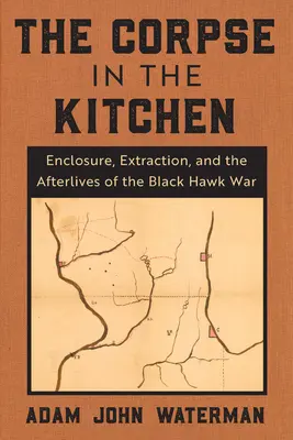 The Corpse in the Kitchen (Cadavrul din bucătărie): Enclosure, Extraction, and the Afterlives of the Black Hawk War - The Corpse in the Kitchen: Enclosure, Extraction, and the Afterlives of the Black Hawk War