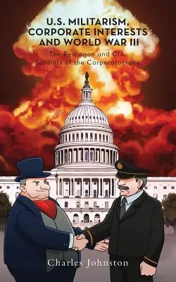 Militarismul american, interesele corporatiste și al treilea război mondial: Pentagonul și CIA: Soldați ai corporatocrației - U.S. Militarism, Corporate Interests and World War III: The Pentagon and CIA: Soldiers of the Corporatocracy