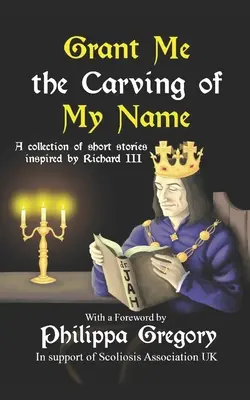 Acordă-mi scrijelirea numelui meu: O antologie de ficțiune scurtă inspirată de regele Richard al III-lea - Grant Me the Carving of My Name: An anthology of short fiction inspired by King Richard III