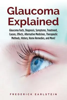 Glaucom Explained: Glaucoma Facts, Diagnosis, Symptoms, Treatment, Causes, Effects, Alternative Medicines, Therapeutic Methods, History, - Glaucoma Explained: Glaucoma Facts, Diagnosis, Symptoms, Treatment, Causes, Effects, Alternative Medicines, Therapeutic Methods, History,