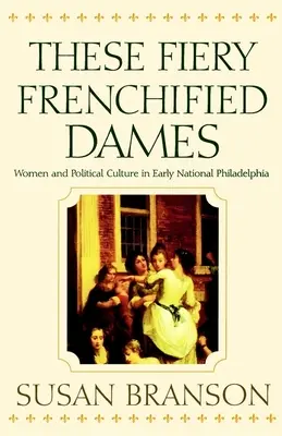 These Fiery Frenchified Dames: Femeile și cultura politică în Philadelphia națională timpurie - These Fiery Frenchified Dames: Women and Political Culture in Early National Philadelphia