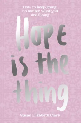 Hope...Is the Thing: How to Keep Going, No matter What You Are Facing - Hope...Is the Thing: How to Keep Going, No Matter What You Are Facing