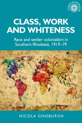 Clasă, muncă și albeață: Rasa și colonialismul coloniștilor în Rhodesia de Sud, 1919-1979 - Class, Work and Whiteness: Race and Settler Colonialism in Southern Rhodesia, 1919-79