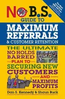 No B.S. Guide to Maximum Referrals and Customer Retention: The Ultimate No Holds Barred Plan to Securing New Customers and Maximum Profits