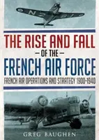 Ascensiunea și decăderea forțelor aeriene franceze: Operațiuni și strategie aeriană franceză 1900-1940 - The Rise and Fall of the French Air Force: French Air Operations and Strategy 1900-1940
