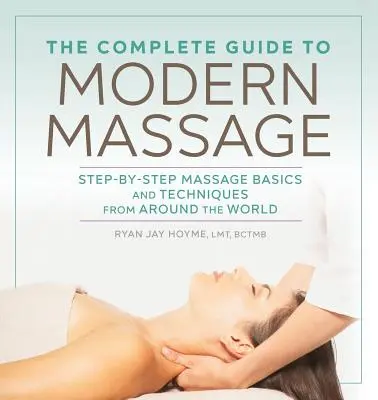 Ghidul complet al masajului modern: Noțiuni de bază și tehnici de masaj pas cu pas din întreaga lume - The Complete Guide to Modern Massage: Step-By-Step Massage Basics and Techniques from Around the World