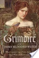 Grimoire of the Thorn-Blooded Witch: Stăpânirea celor cinci arte ale vrăjitoriei lumii vechi - Grimoire of the Thorn-Blooded Witch: Mastering the Five Arts of Old World Witchery
