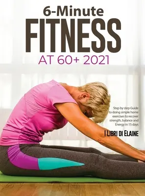 6-Minute Fitness la 60+ 2021: Ghid pas cu pas pentru a face exerciții simple acasă pentru a recupera puterea, echilibrul și energia în 15 zile - 6-Minute Fitness at 60+ 2021: Step by step Guide to doing simple home exercises to recover strength, balance and Energy in 15 days