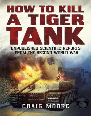 Cum să omori un tanc Tiger - Rapoarte științifice nepublicate din al Doilea Război Mondial - How to Kill a Tiger Tank - Unpublished Scientific Reports from the Second World War