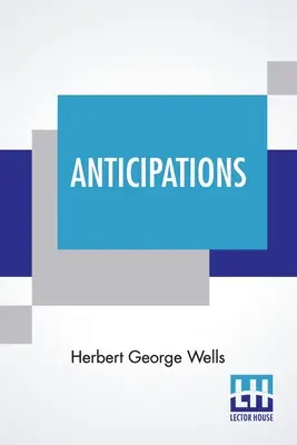 Anticipations: Despre reacția progresului mecanic și științific asupra vieții și gândirii umane - Anticipations: Of The Reaction Of Mechanical And Scientific Progress Upon Human Life And Thought