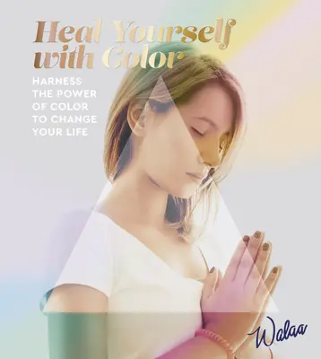 Vindecă-te cu ajutorul culorilor - Exploatează puterea culorilor pentru a-ți schimba viața - Heal Yourself with Colour - Harness the Power of Colour to Change Your Life
