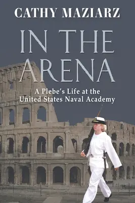 În arenă: Viața unui boboc la Academia Navală a Statelor Unite - In the Arena: A Plebe's Life at the United States Naval Academy