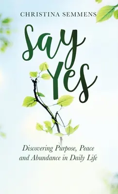 Spune da: Descoperirea scopului, păcii și abundenței în viața de zi cu zi - Say Yes: Discovering Purpose, Peace and Abundance in Daily Life