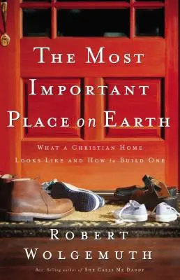 Cel mai important loc de pe Pământ: Cum arată o casă creștină și cum să o construiești - The Most Important Place on Earth: What a Christian Home Looks Like and How to Build One