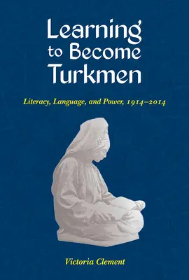 Learning to Become Turkmen: Alfabetizare, limbă și putere, 1914-2014 - Learning to Become Turkmen: Literacy, Language, and Power, 1914-2014
