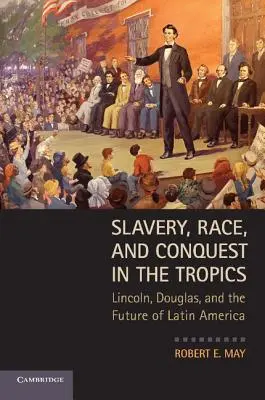 Sclavie, rasă și cucerire în tropice: Lincoln, Douglas și viitorul Americii Latine - Slavery, Race, and Conquest in the Tropics: Lincoln, Douglas, and the Future of Latin America