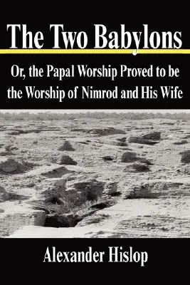 Cele două Babilonii: Or, the Papal Worship Proved to be the Worship of Nimrod and His Wife - The Two Babylons: Or, the Papal Worship Proved to be the Worship of Nimrod and His Wife