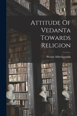 Atitudinea Vedantei față de religie - Attitude Of Vedanta Towards Religion