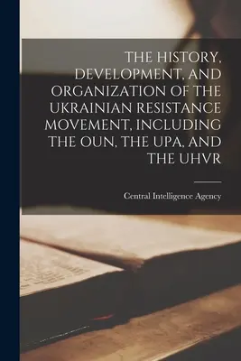 Istoria, dezvoltarea și organizarea mișcării de rezistență ucrainene, inclusiv Oun, Upa și Uhvr (The History, Development, and Organization of the Ukrainian Resistance Movement, Including the Oun, the Upa, and the Uhvr) - The History, Development, and Organization of the Ukrainian Resistance Movement, Including the Oun, the Upa, and the Uhvr