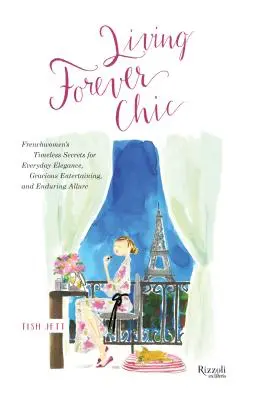 Living Forever Chic: Secretele atemporale ale franțuzoaicelor pentru eleganța de zi cu zi, divertismentul grațios și farmecul de durată - Living Forever Chic: Frenchwomen's Timeless Secrets for Everyday Elegance, Gracious Entertaining, and Enduring Allure