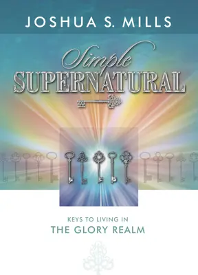 Simplu supranatural: Chei pentru a trăi în tărâmul gloriei - Simple Supernatural: Keys to Living in the Glory Realm