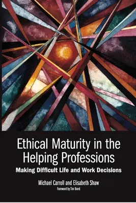 Ethical Maturity in the Helping Professions: Luarea de decizii dificile în viață și la locul de muncă, prefață de Tim Bond - Ethical Maturity in the Helping Professions: Making Difficult Life and Work Decisions, Foreword by Tim Bond