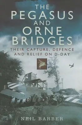 Podurile Pegasus și Orne: Capturarea, apărarea și salvarea lor în Ziua Z - The Pegasus and Orne Bridges: Their Capture, Defence and Relief on D-Day