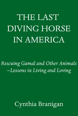 Ultimul cal de scufundare din America: Salvarea lui Gamal și a altor animale - Lecții de viață și iubire - The Last Diving Horse in America: Rescuing Gamal and Other Animals--Lessons in Living and Loving