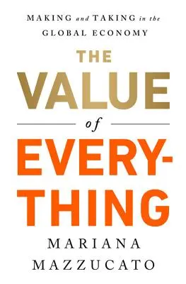 Valoarea oricărui lucru: a face și a lua în economia globală - The Value of Everything: Making and Taking in the Global Economy - The Value of Everything: Making and Taking in the Global Economy