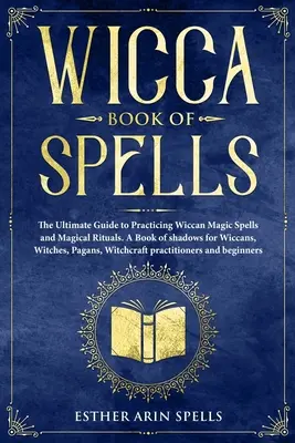 Cartea vrăjilor Wicca: Ghidul suprem pentru practicarea vrăjilor magice Wicca și a ritualurilor magice. O carte a umbrelor pentru Wiccani, Vrăjitoare, Paga - Wicca Book of Spells: The Ultimate Guide to Practicing Wiccan Magic Spells and Magical Rituals. A Book of shadows for Wiccans, Witches, Paga
